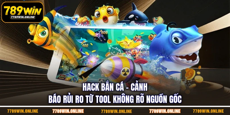 Hack Bắn Cá - Cảnh Báo Rủi Ro Từ Tool Không Rõ Nguồn Gốc